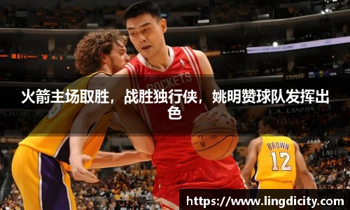 火箭主场取胜，战胜独行侠，姚明赞球队发挥出色