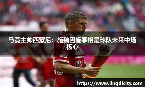 马竞主帅西蒙尼：施魏因施泰格是球队未来中场核心