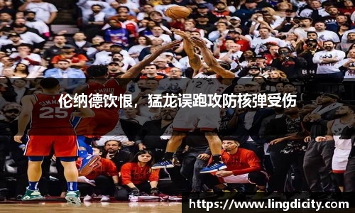 伦纳德饮恨，猛龙误跑攻防核弹受伤