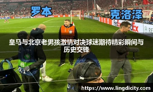 皇马与北京老男孩激情对决球迷期待精彩瞬间与历史交锋
