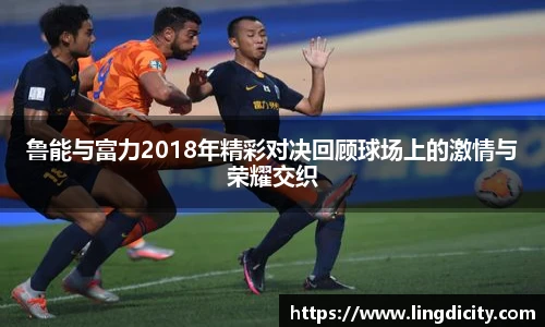 鲁能与富力2018年精彩对决回顾球场上的激情与荣耀交织