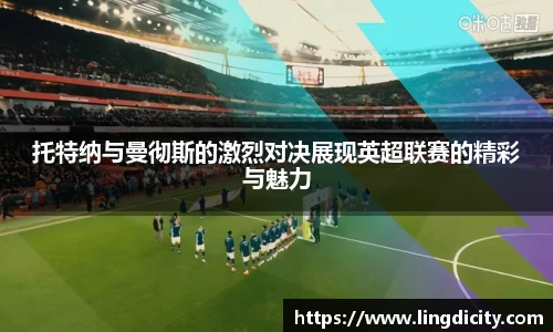 托特纳与曼彻斯的激烈对决展现英超联赛的精彩与魅力