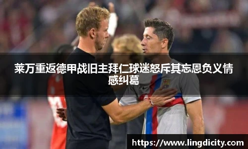 莱万重返德甲战旧主拜仁球迷怒斥其忘恩负义情感纠葛