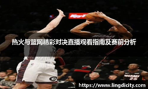 热火与篮网精彩对决直播观看指南及赛前分析
