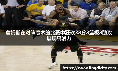 詹姆斯在对阵魔术的比赛中狂砍38分8篮板8助攻展现统治力