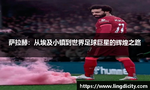 萨拉赫：从埃及小镇到世界足球巨星的辉煌之路