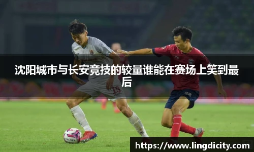 沈阳城市与长安竞技的较量谁能在赛场上笑到最后